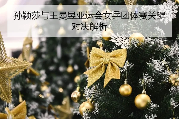 孙颖莎与王曼昱亚运会女乒团体赛关键对决解析